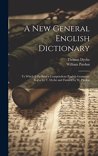 A New General English Dictionary: To Which Is Prefixed a Compendious English Grammar, Begun by T. Dyche and Finish'd by W. Pardon