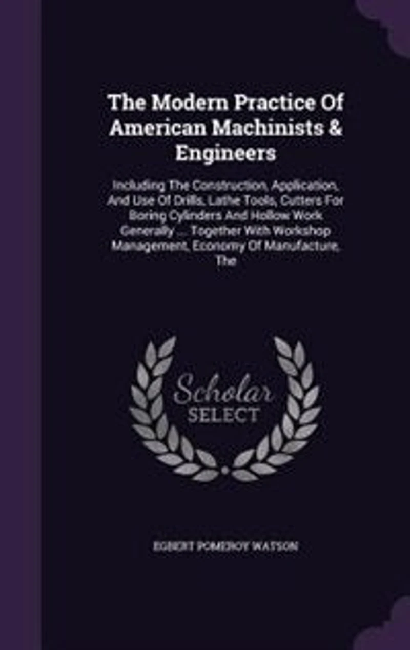 the Modern Practice of American Machinists & Engineers: Including Construction, Application, and Use Drills, Lathe Tools, Cutters for Boring Cylinde