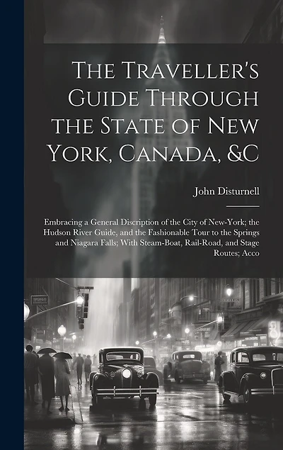 The Traveller's Guide Through the State of New York, Canada, &C: Embracing a General Discription of the City of New-York; the Hudson River Guide, and the Fashionable Tour to the Springs and Niagara Falls; With Steam-Boat, Rail-Road, and Stage Routes; Acco