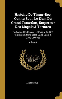 Histoire De Timur-Bec, Connu Sous Le Nom Du Grand Tamerlan, Empereur Des Mogols & Tartares: En Forme Journal Historique Ses Victoires Conquêtes Dans L'asie L'europe; Volume 4