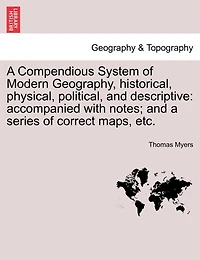 A Compendious System Of Modern Geography, Historical, Physical, Political, And Descriptive: Accompanied With Notes; And A Series Of Correct Maps, Etc.