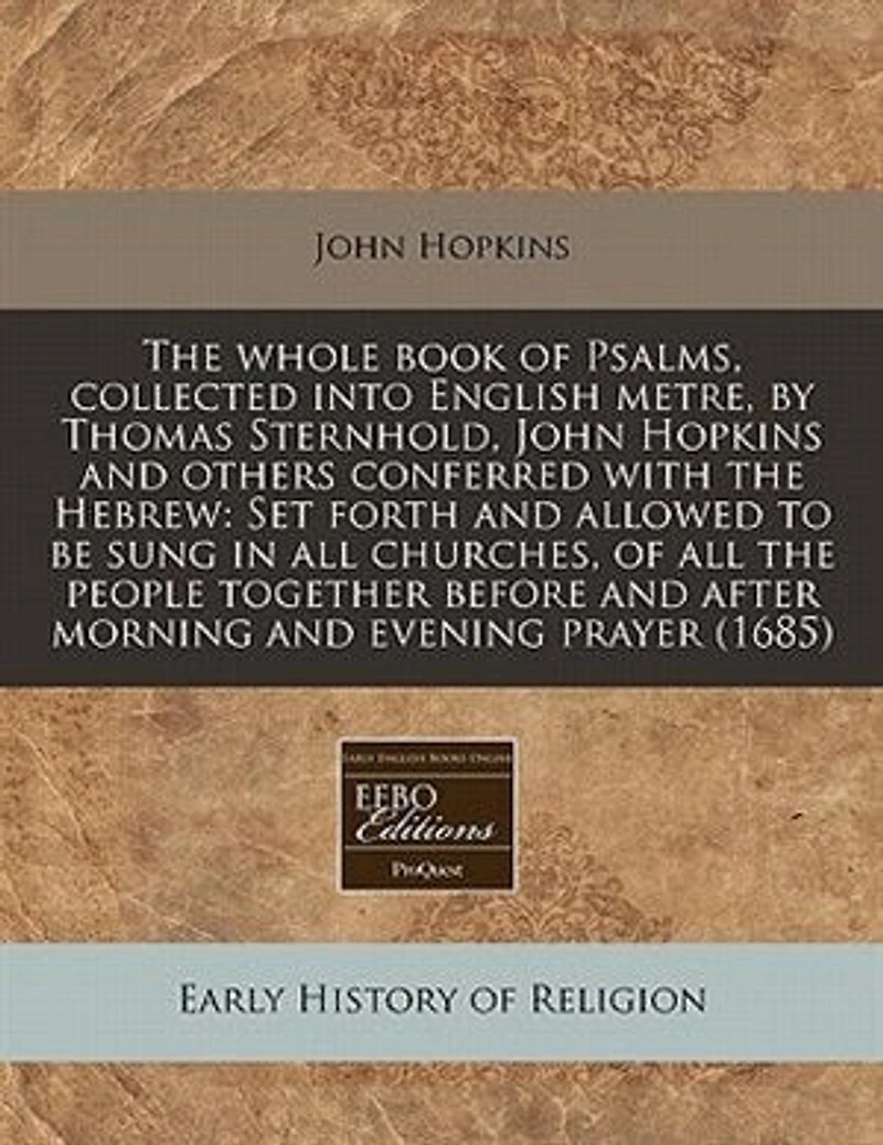 The Whole Book Of Psalms, Collected Into English Metre,: By Thomas Sternhold, John Hopkins, And Others. Conferr'd With Hebrew. Set Forth Allowed To