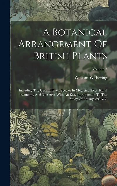 A Botanical Arrangement Of British Plants: Including The Uses Of Each Species In Medicine, Diet, Rural Economy And The Arts. With An Easy Introduction To The Study Of Botany