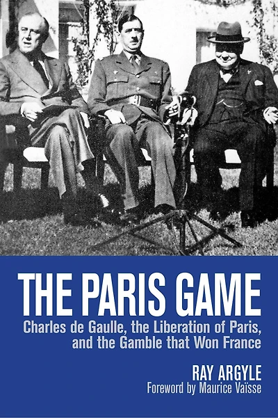 The Paris Game: Charles De Gaulle, Liberation Of Paris, And Gamble That Won France