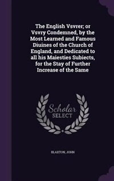 the English Vsvrer; or Vsvry Condemned, by Most Learned and Famous Diuines of Church England, Dedicated to all his Maiesties Subiects, for Stay Further Increase Same