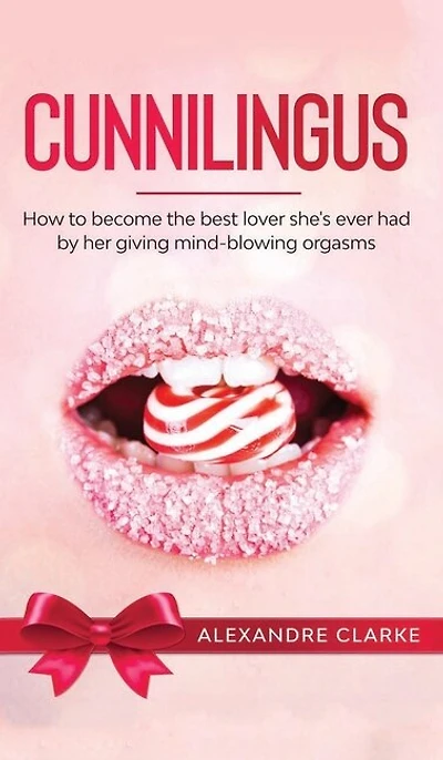 Cunnilingus: How To Become The Best Lover She's Ever Had By Her Giving Mind-blowing Orgasms
