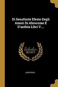 Di Senofonte Efesio Degli Amori Abrocome E D'anthia Libri V....