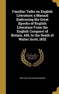Familiar Talks on English Literature; a Manual Embracing the Great Epochs of English Literature From the English Conquest of Britain, 449, to the Death of Walter Scott, 1832