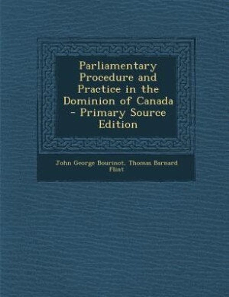 Parliamentary Procedure and Practice the Dominion of Canada (Classic Reprint)
