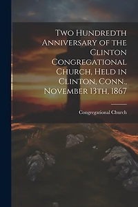 Two Hundredth Anniversary of the Clinton Congregational Church, Held in Clinton, Conn., November 13th, 1867