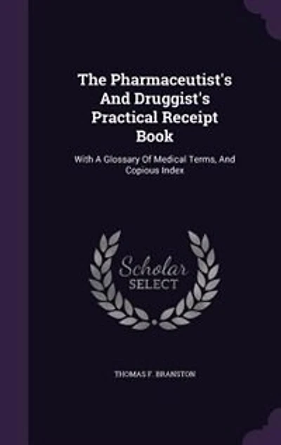 The Pharmaceutist's And Druggist's Practical Receipt Book: With A Glossary Of Medical Terms, Copious Index