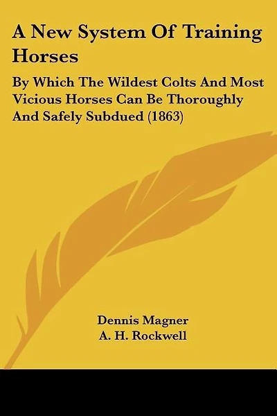 A New System Of Training Horses: By Which The Wildest Colts And Most Vicious Horses Can Be Thoroughly And Safely Subdued (1863)