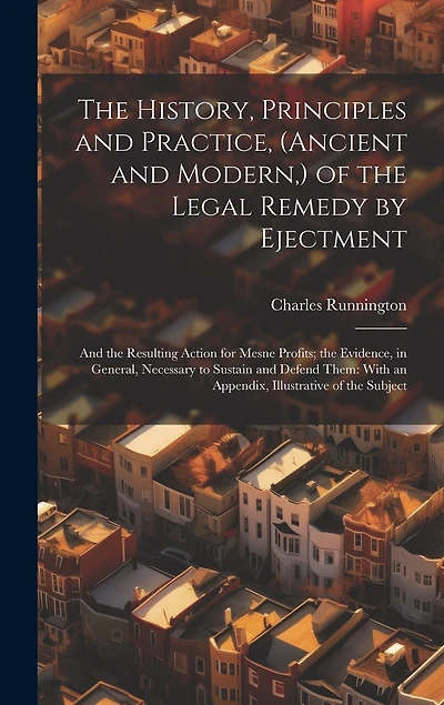 The History, Principles and Practice, (Ancient and Modern, ) of the Legal Remedy by Ejectment: And the Resulting Action for Mesne Profits; the Evidence, in General, Necessary to Sustain and Defend Them: With an Appendix, Illustrative of the Subject