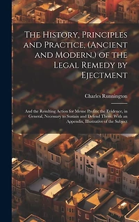 The History, Principles and Practice, (Ancient and Modern, ) of the Legal Remedy by Ejectment: And the Resulting Action for Mesne Profits; the Evidence, in General, Necessary to Sustain and Defend Them: With an Appendix, Illustrative of the Subject
