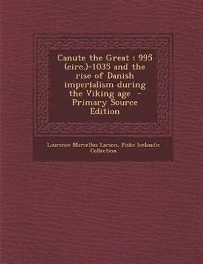 Canute the Great: 995 (circ.)-1035 and the rise of Danish imperialism during the Viking age - Primary Source Edition