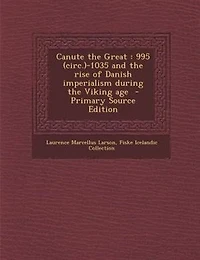 Canute the Great: 995 (circ.)-1035 and the rise of Danish imperialism during the Viking age  - Primary Source Edition
