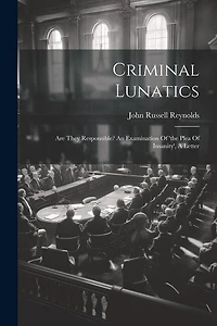 Criminal Lunatics: Are They Responsible? An Examination Of 'the Plea Of Insanity', A Letter