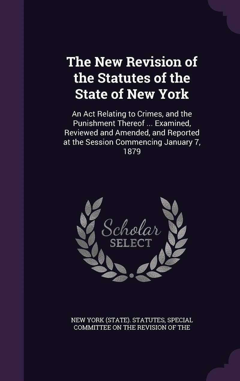 the New Revision of Statutes State York: An Act Relating to Crimes, and Punishment Thereof ... Examined, Reviewed Amended, Reported at Session Commencing January 7, 1879