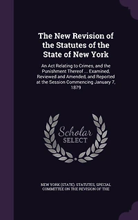 the New Revision of Statutes State York: An Act Relating to Crimes, and Punishment Thereof ... Examined, Reviewed Amended, Reported at Session Commencing January 7, 1879