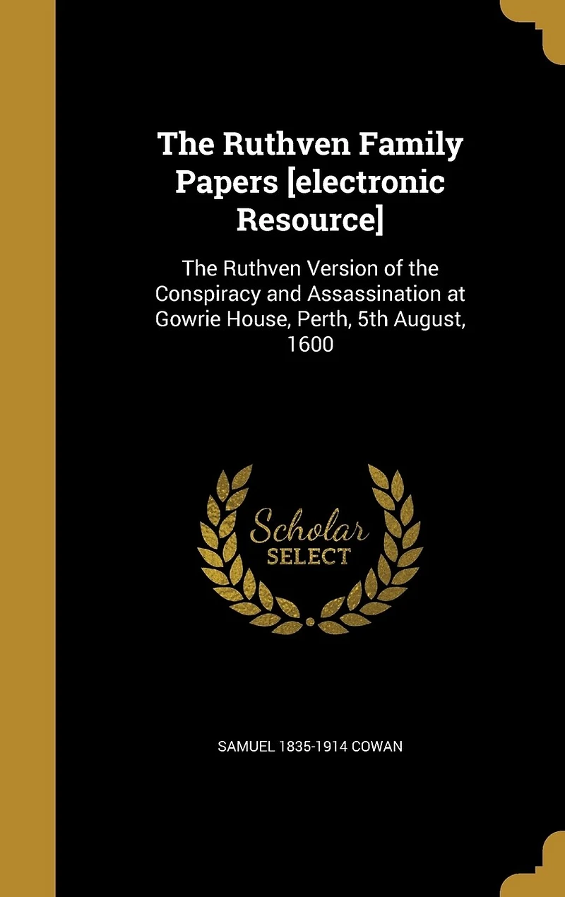 the Ruthven Family Papers [electronic Resource]: Version of Conspiracy and Assassination at Gowrie House, Perth, 5th August, 1600