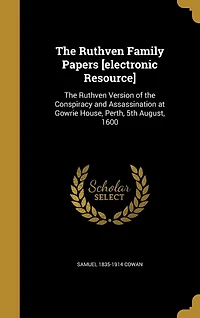the Ruthven Family Papers [electronic Resource]: Version of Conspiracy and Assassination at Gowrie House, Perth, 5th August, 1600