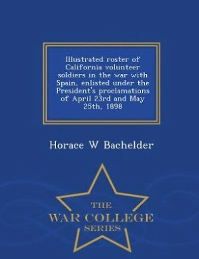 Illustrated Roster of California Volunteer Soldiers the War With Spain: Enlisted Under President's Proclamations April 23rd and May 25th, 1898 (Classic Reprint)