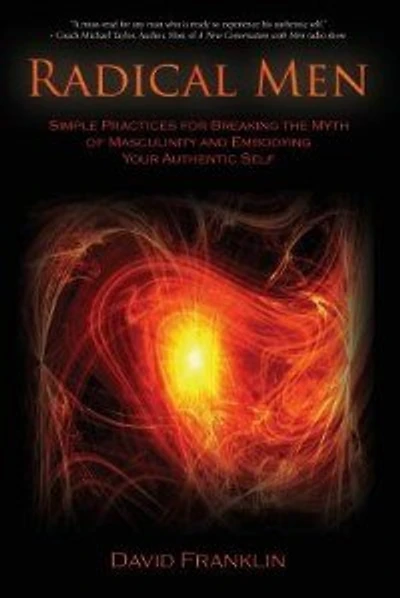 Radical Men: Simple Practices For Breaking The Myth Of Masculinity And Embodying Your Authentic Self