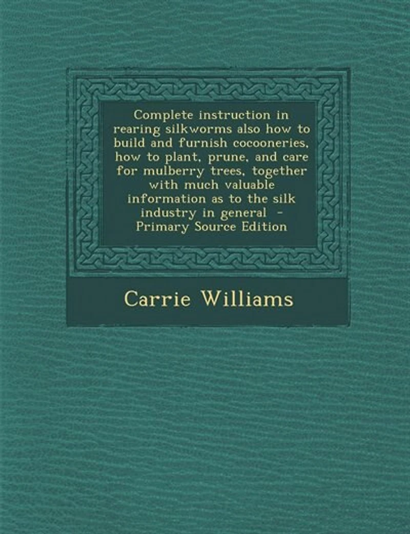 Complete instruction in rearing silkworms also how to build and furnish cocooneries, how to plant, prune, and care for mulberry trees, together with much valuable information as to the silk industry in general