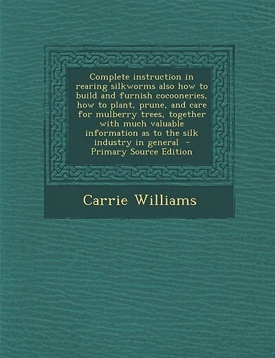 Complete instruction in rearing silkworms also how to build and furnish cocooneries, how to plant, prune, and care for mulberry trees, together with much valuable information as to the silk industry in general