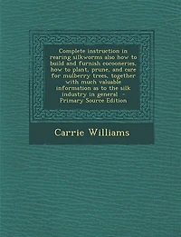 Complete instruction in rearing silkworms also how to build and furnish cocooneries, how to plant, prune, and care for mulberry trees, together with much valuable information as to the silk industry in general