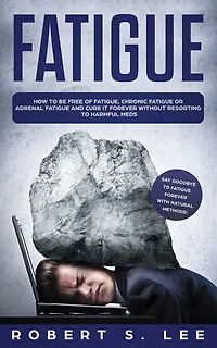 Fatigue: How to be Free of Fatigue, Chronic Fatigue or Adrenal and Cure it Forever without Resorting Harmful Meds