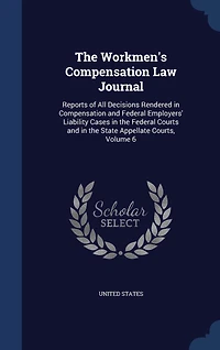 the Workmen's Compensation Law Journal: Reports of All Decisions Rendered and Federal Employers' Liability Cases Courts State Appellate Courts; Volume 6