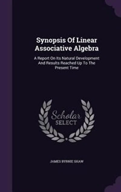 Synopsis of Linear Associative Algebra: A Report on Its Natural Development and Results Reached Up T