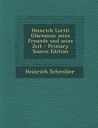 Heinrich Loriti Glareanus; seine Freunde und seine Zeit - Primary Source Edition