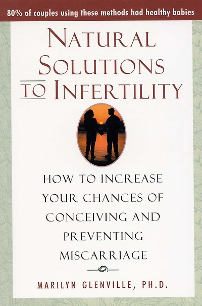 Natural Solutions to Infertility: How to Increase Your Chances of Conceiving and Preventing Miscarriage