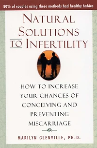 Natural Solutions to Infertility: How to Increase Your Chances of Conceiving and Preventing Miscarriage