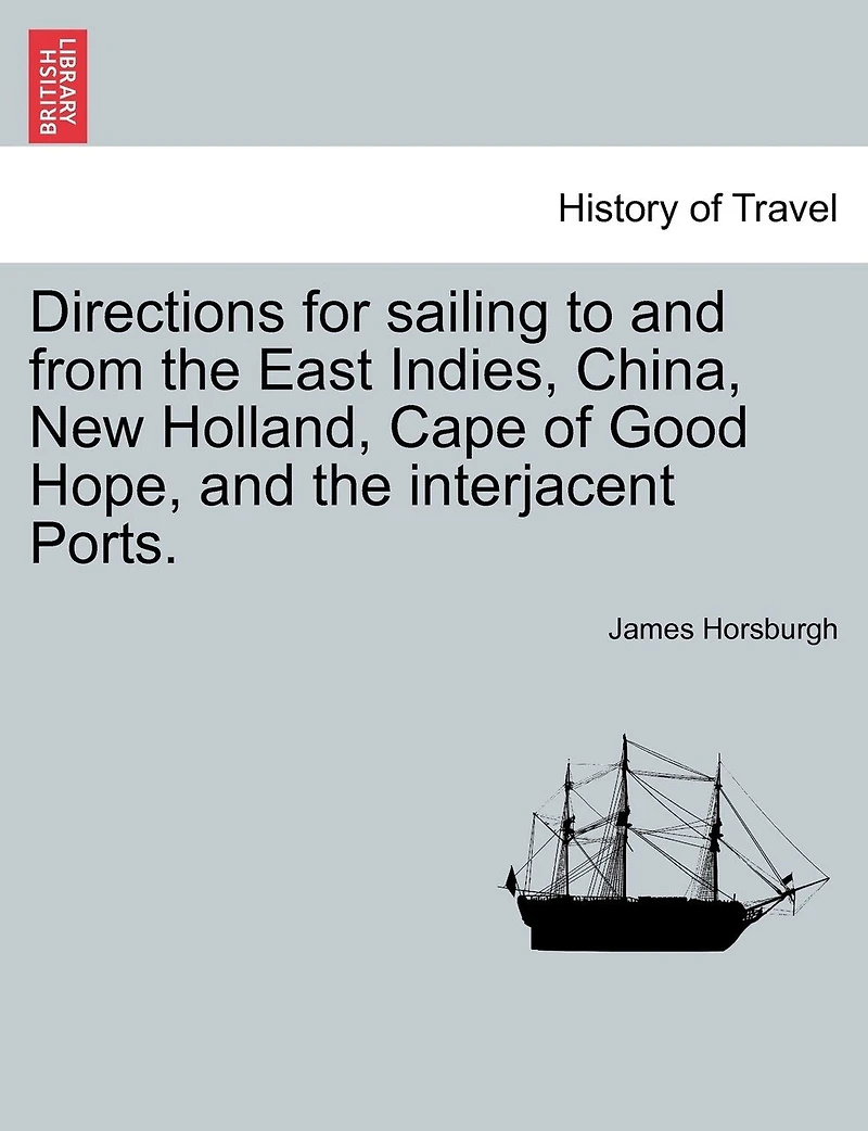 Directions For Sailing To And From The East Indies, China, New Holland, Cape Of Good Hope, And The Interjacent Ports.