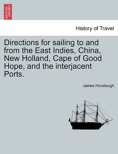 Directions For Sailing To And From The East Indies, China, New Holland, Cape Of Good Hope, And The Interjacent Ports.