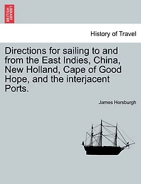 Directions For Sailing To And From The East Indies, China, New Holland, Cape Of Good Hope, And The Interjacent Ports.