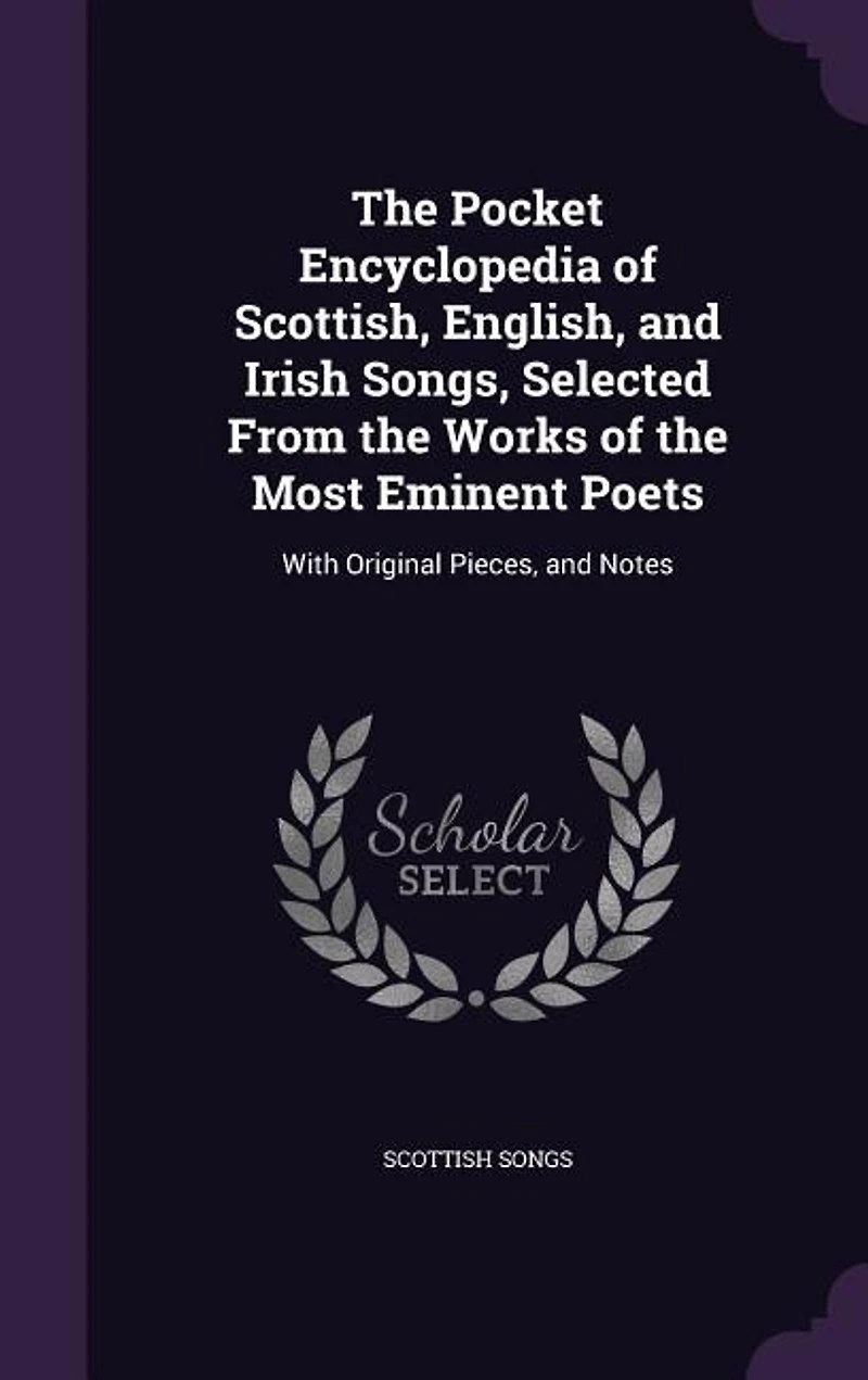 The Pocket Encyclopedia of Scottish, English, and Irish Songs, Selected From the Works of the Most Eminent Poets: With Original Pieces, and Notes