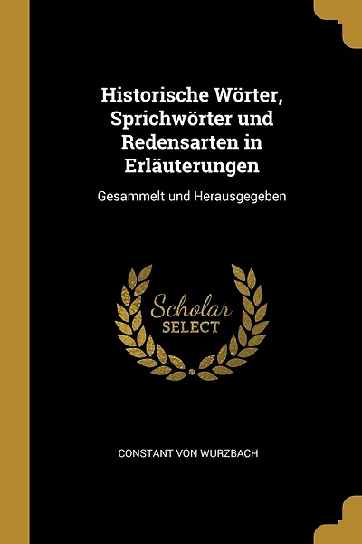 Historische Wörter, Sprichwörter und Redensarten in Erläuterungen: Gesammelt und Herausgegeben