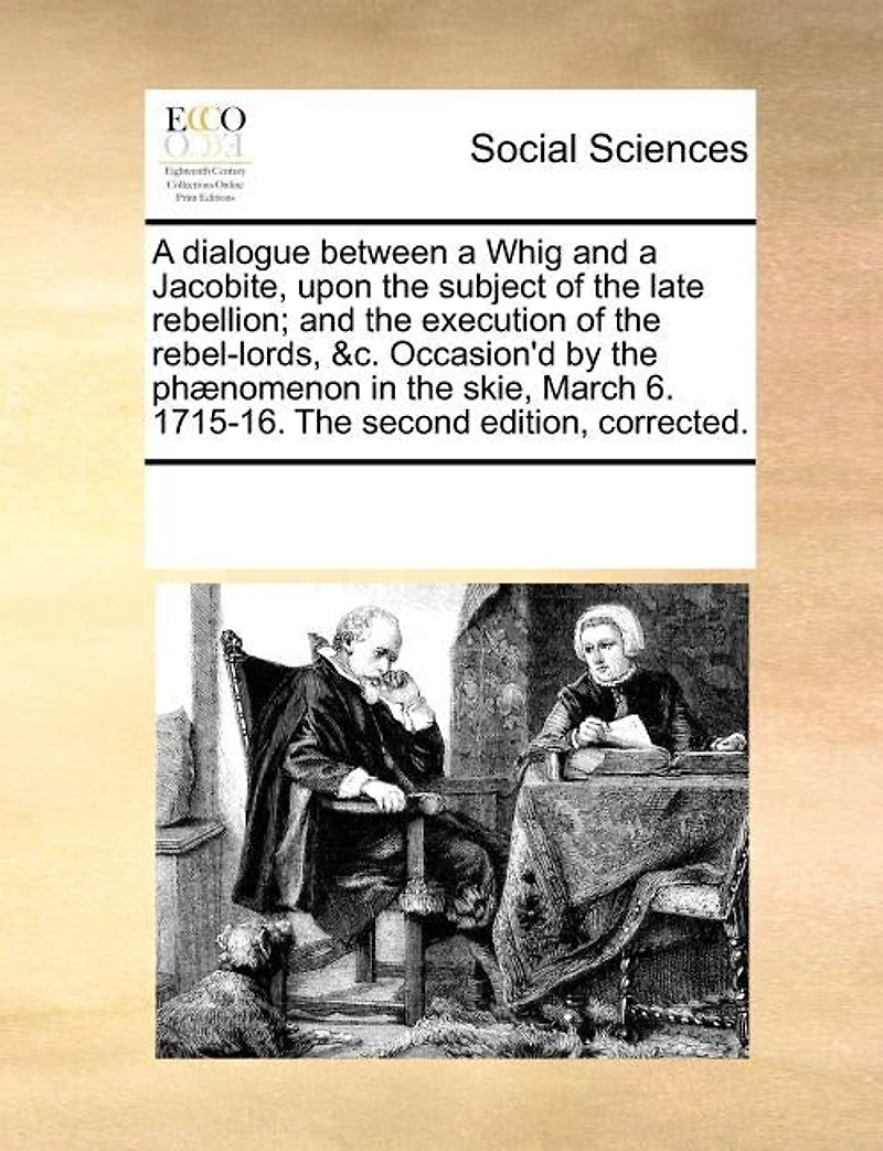 A Dialogue Between Whig And Jacobite, Upon The Subject Of Late Rebellion; Execution Rebel-lords, &c. Occasion'd By Phænomenon Skie, March 6. 1715-16. Second Edition, Corrected.