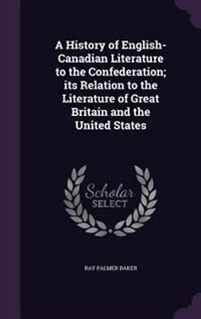 A History of English-Canadian Literature to the Confederation; its Relation to the Literature of Great Britain and the United States