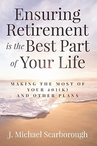 Ensuring Retirement Is the Best Part of Your Life: Making the Most of Your 401(k) and Other Plans