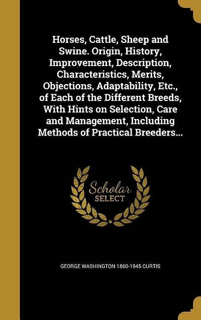 Horses, Cattle, Sheep and Swine: Origin, History, Improvement, Description, Characteristics, Merits, Objections, Adaptability, Etc.,