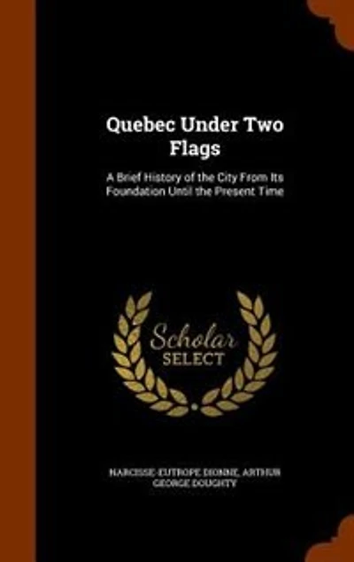 Quebec Under Two Flags: A Brief History of the City From Its Foundation Until the Present Time