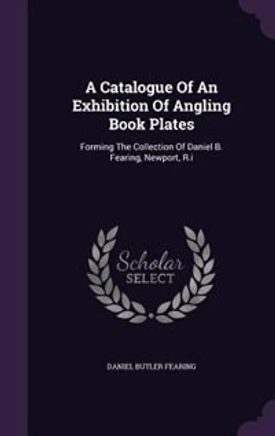 A Catalogue Of An Exhibition Of Angling Book Plates: Forming The Collection Of Daniel B. Fearing, Newport, R.i