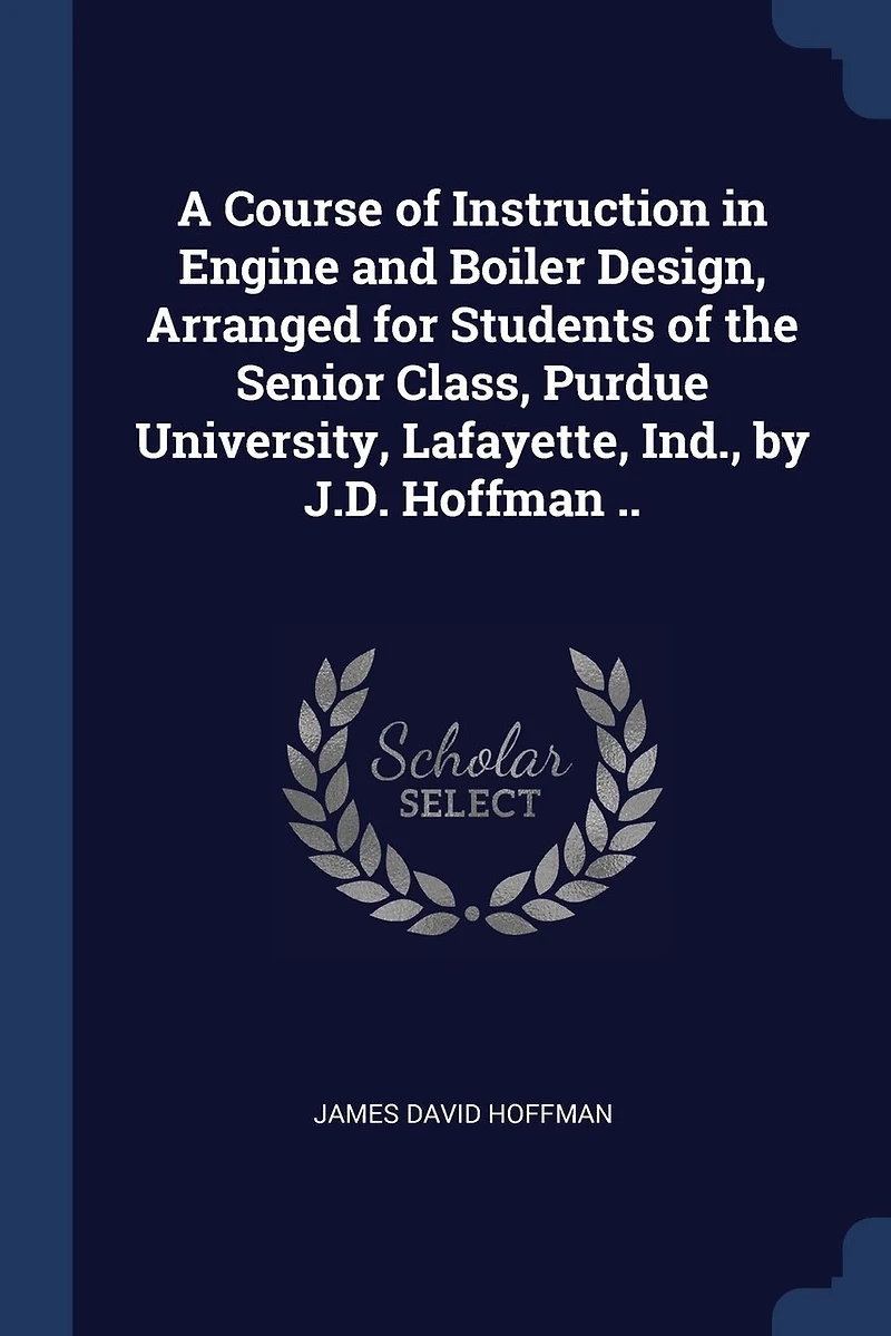 A Course of Instruction Engine and Boiler Design, Arranged for Students the Senior Class, Purdue University, Lafayette, Ind., by J.D. Hoffman ..
