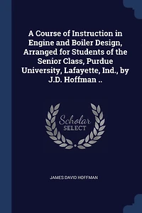 A Course of Instruction Engine and Boiler Design, Arranged for Students the Senior Class, Purdue University, Lafayette, Ind., by J.D. Hoffman ..