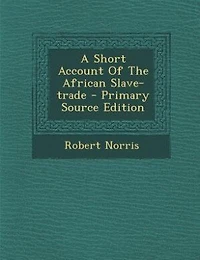A Short Account of the African Slave-trade. By Robert Norris. new Edition Corrected